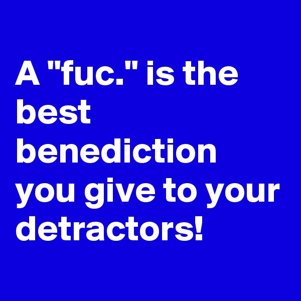 
A "fuc." is the best benediction you give to your detractors!
