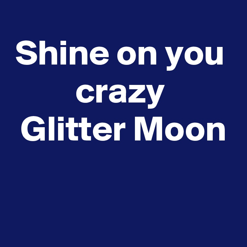 Shine on you crazy
 Glitter Moon

