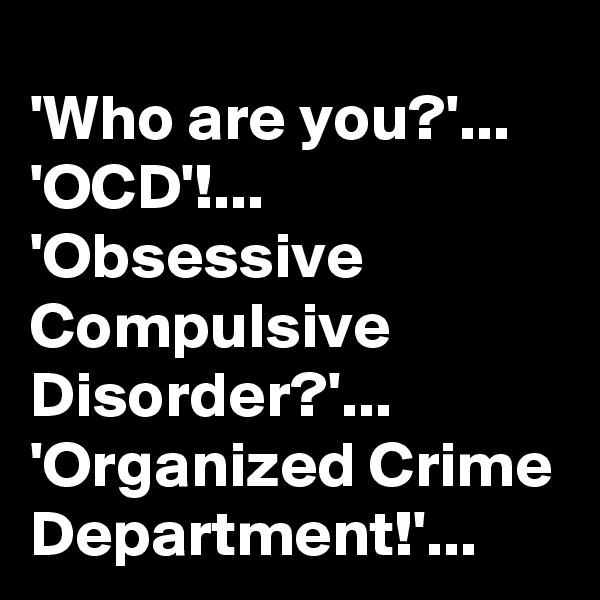 'Who are you?'...
'OCD'!...
'Obsessive Compulsive Disorder?'...
'Organized Crime Department!'...