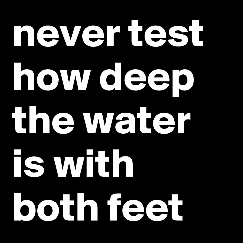 never test how deep the water is with both feet