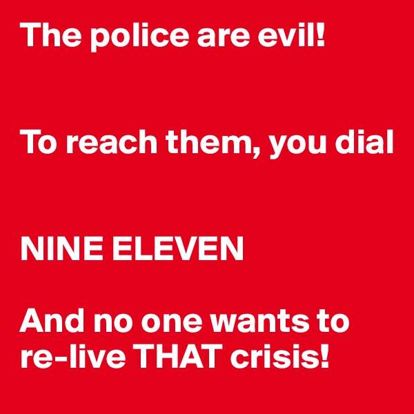 The police are evil!


To reach them, you dial


NINE ELEVEN

And no one wants to re-live THAT crisis!