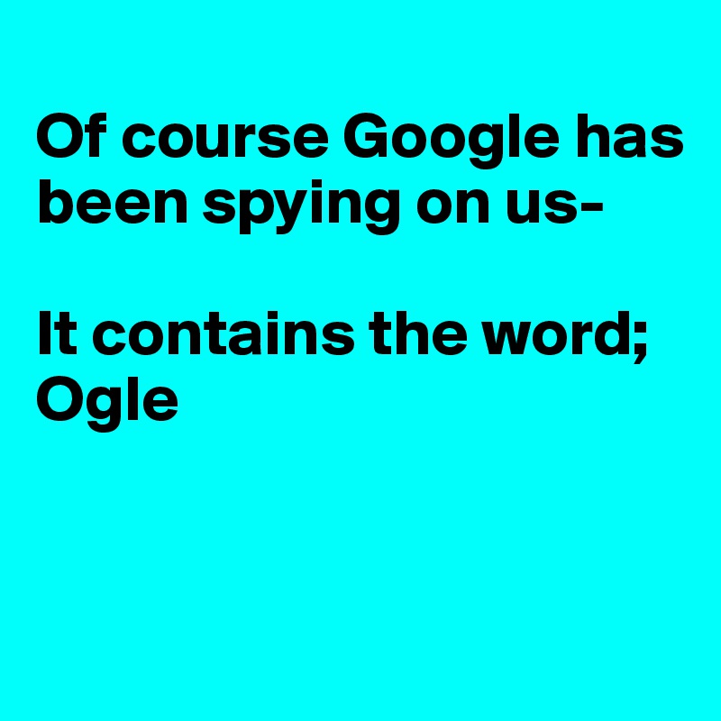 
Of course Google has
been spying on us-

It contains the word;
Ogle


