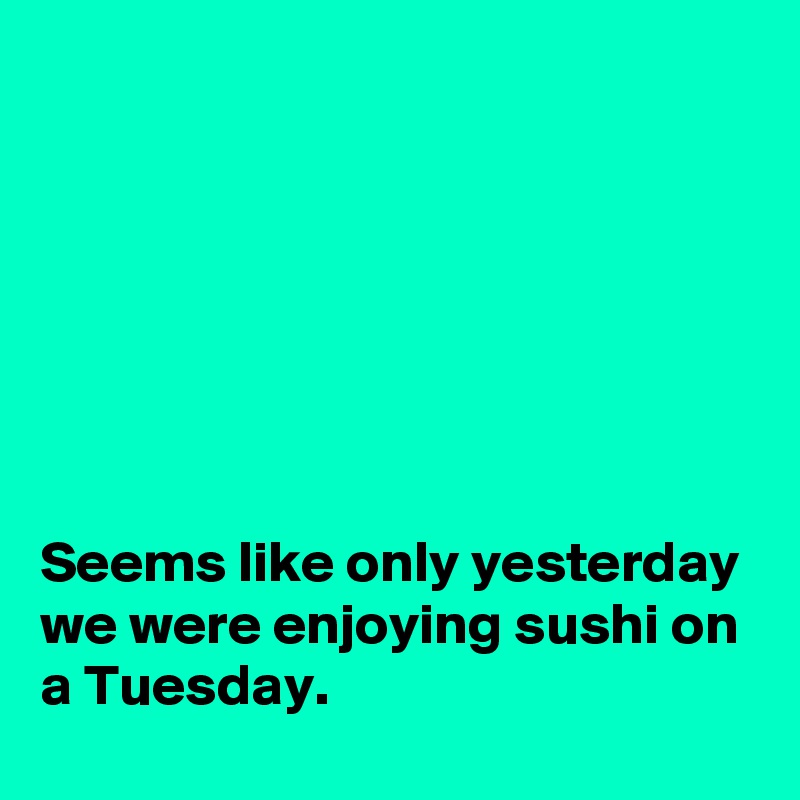







Seems like only yesterday we were enjoying sushi on a Tuesday.