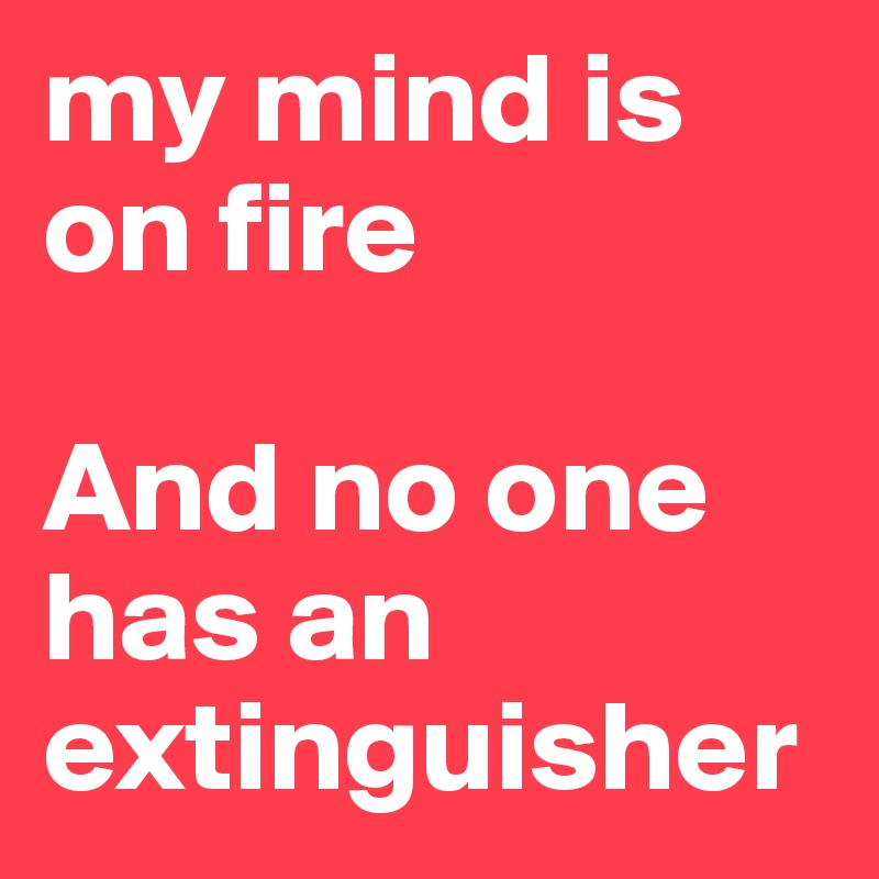 my mind is on fire

And no one has an extinguisher