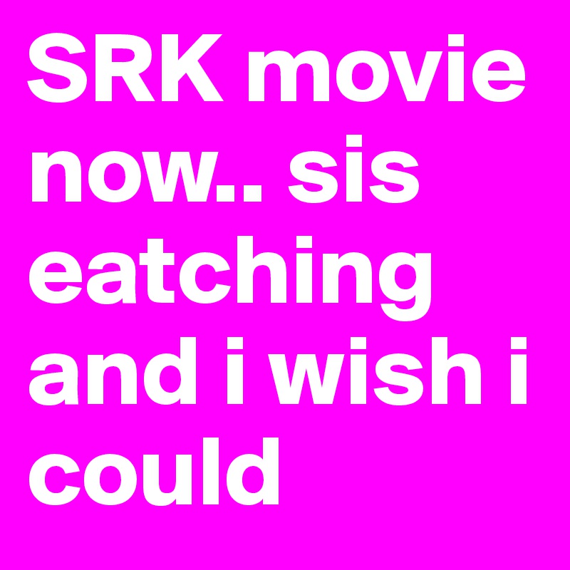 SRK movie now.. sis eatching and i wish i could