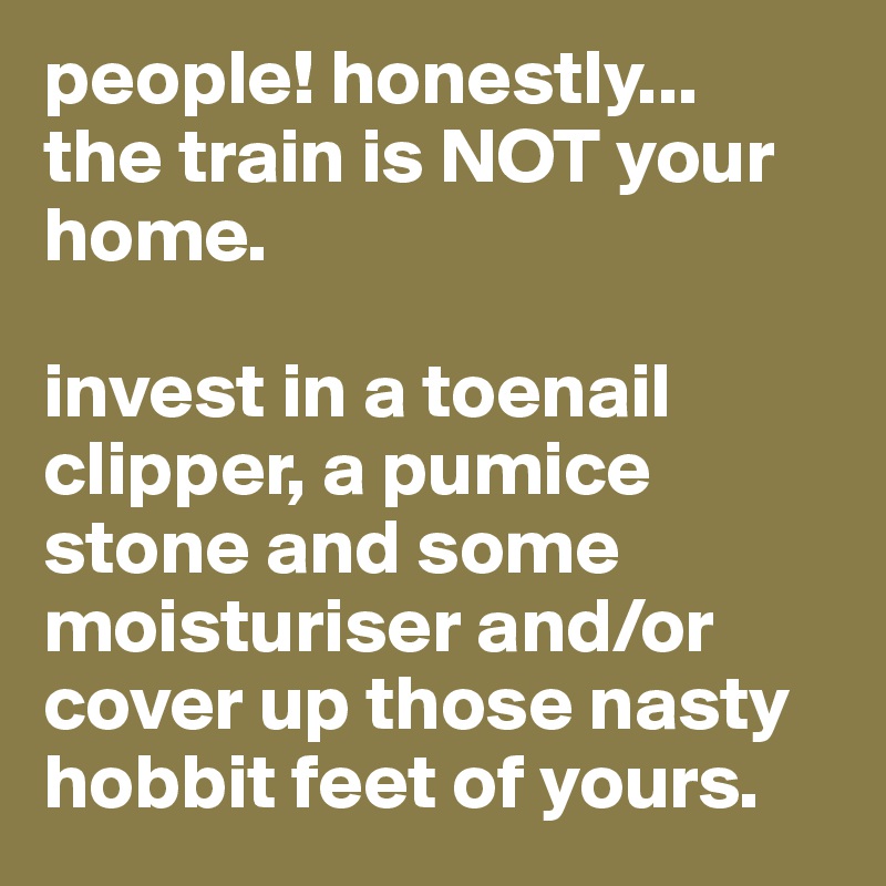 people! honestly...
the train is NOT your home.

invest in a toenail clipper, a pumice stone and some moisturiser and/or cover up those nasty hobbit feet of yours.