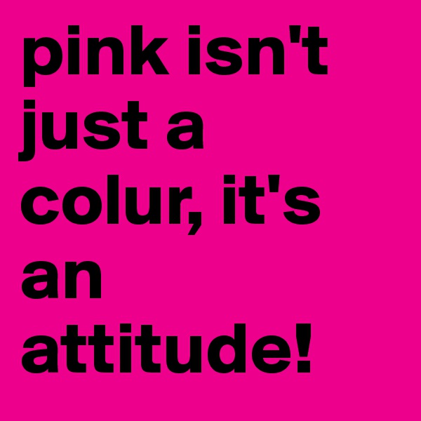 pink isn't just a colur, it's an attitude!