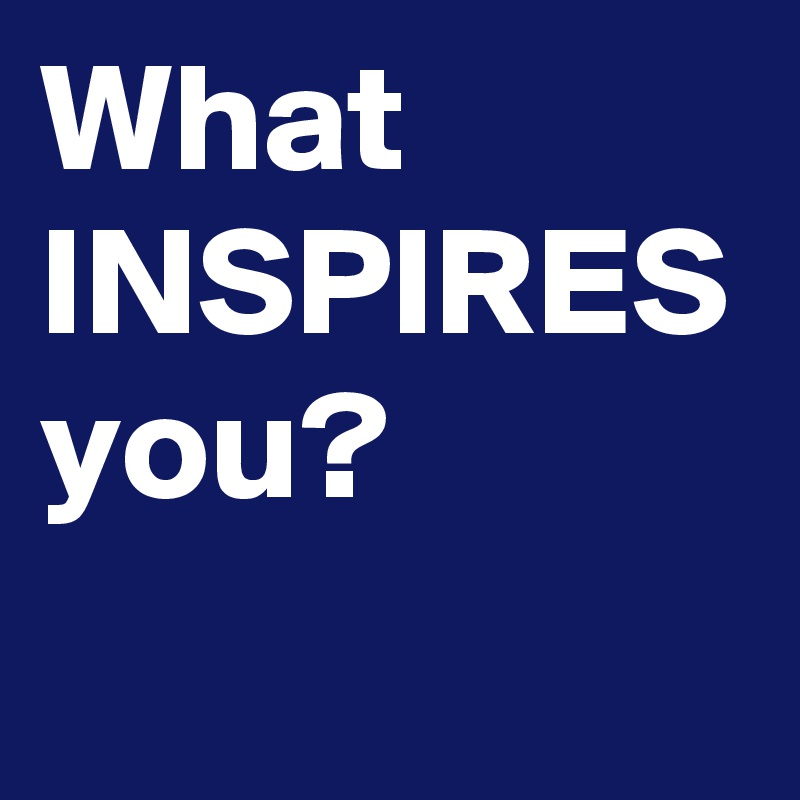What INSPIRES you?