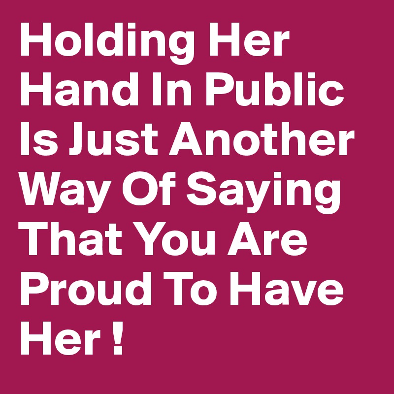 Holding Her Hand In Public Is Just Another Way Of Saying That You Are Proud To Have Her !