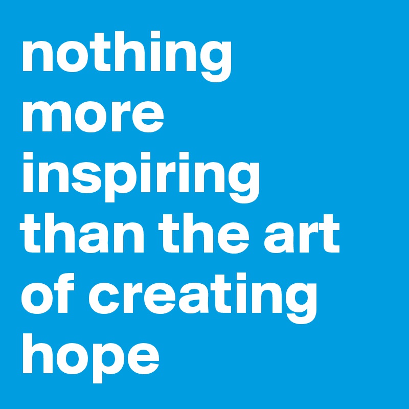 nothing more inspiring than the art of creating hope