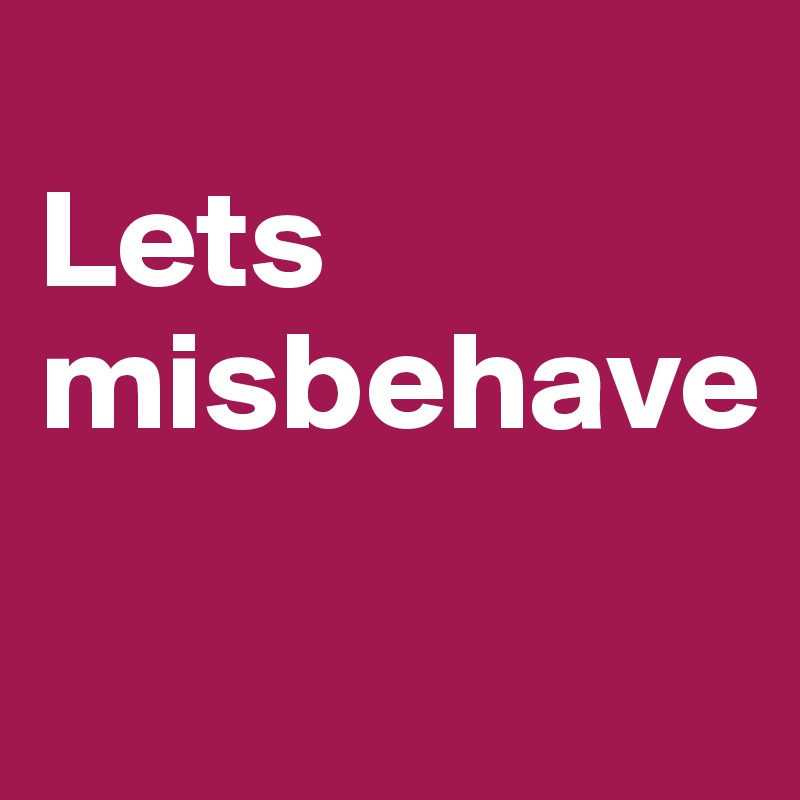 
Lets misbehave 

