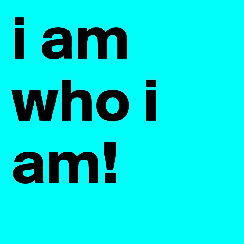 i am who i am!