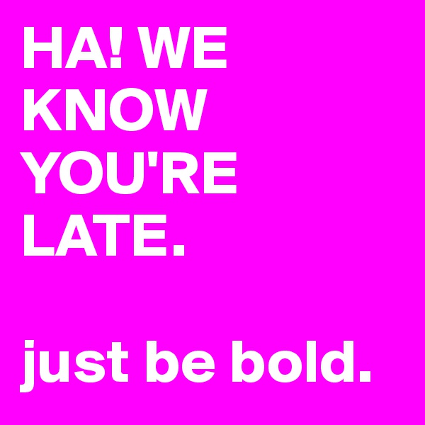 HA! WE KNOW YOU'RE LATE. 

just be bold.