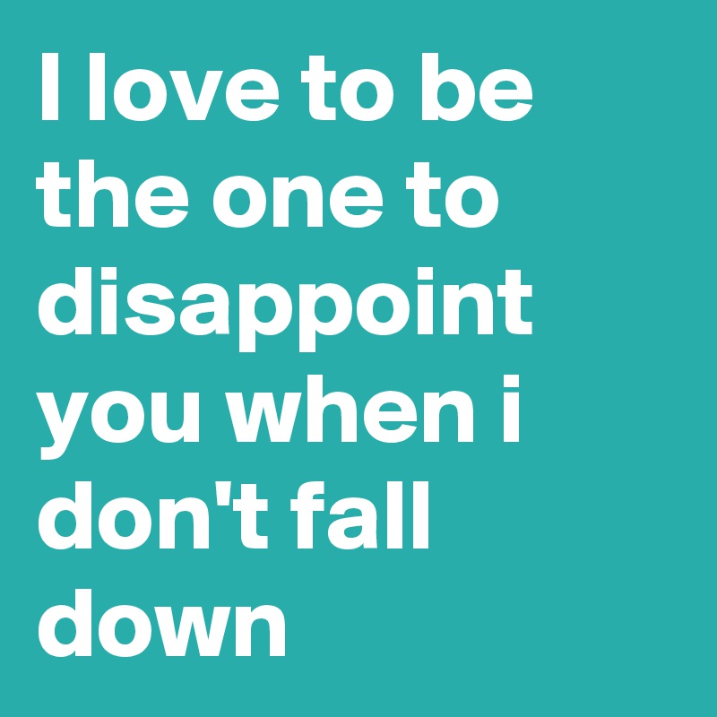 I love to be the one to disappoint you when i don't fall down