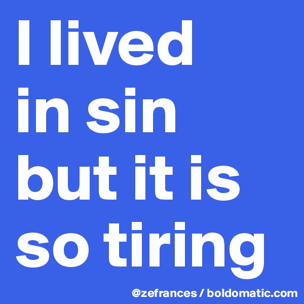 I lived 
in sin but it is so tiring