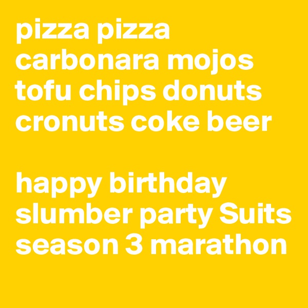 pizza pizza carbonara mojos tofu chips donuts cronuts coke beer 

happy birthday slumber party Suits season 3 marathon