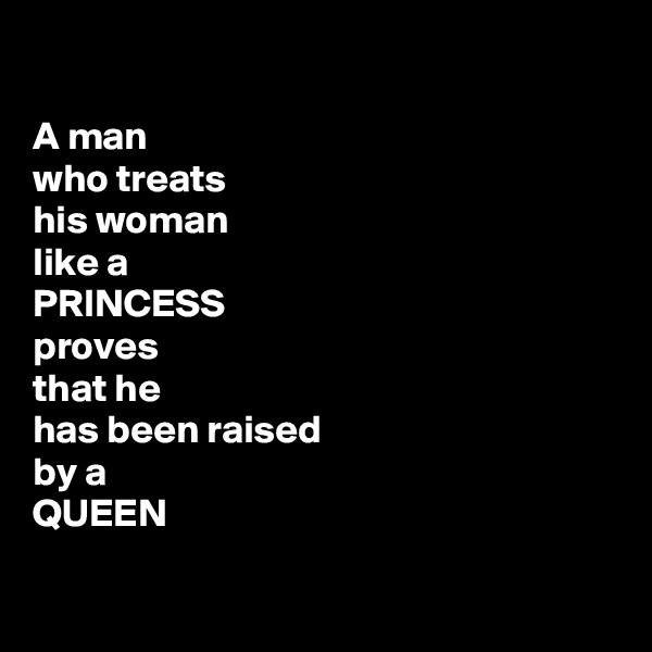 

A man
who treats
his woman
like a
PRINCESS
proves
that he
has been raised
by a
QUEEN

