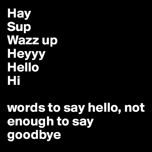 Hay
Sup
Wazz up
Heyyy
Hello
Hi

words to say hello, not enough to say goodbye