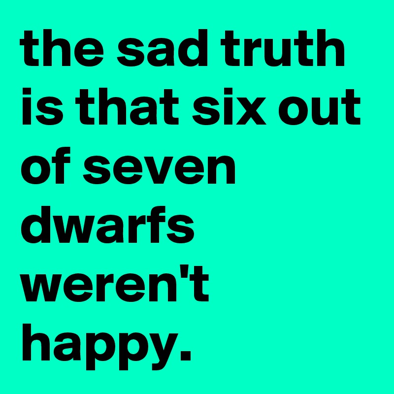 the sad truth is that six out of seven dwarfs weren't happy.