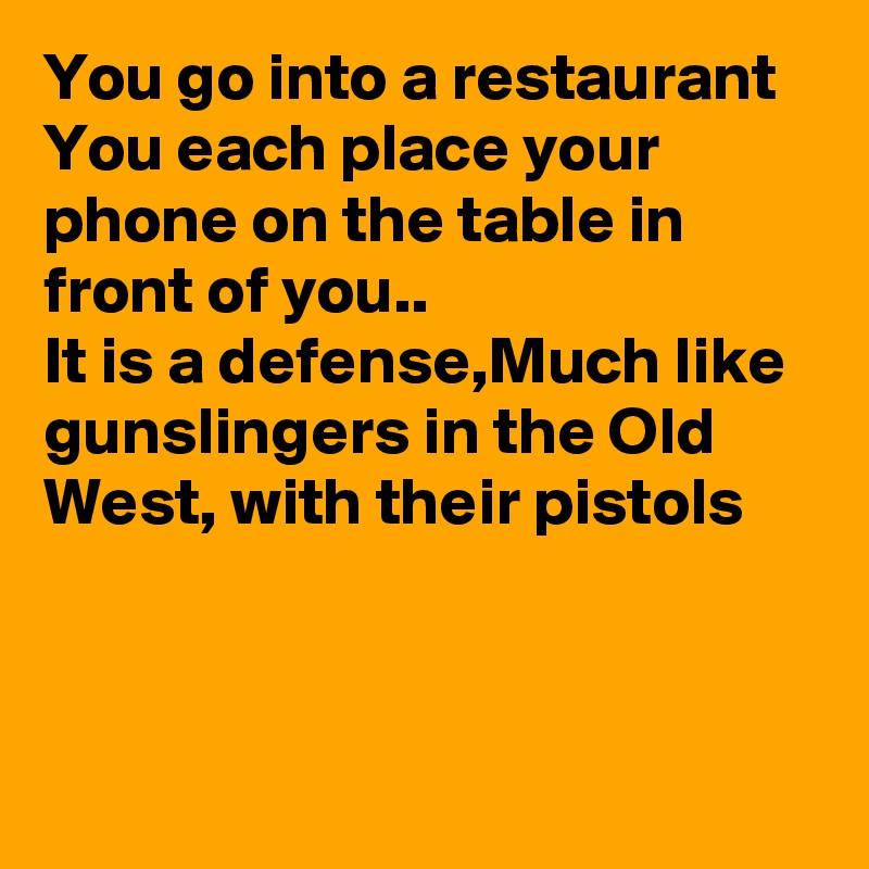You go into a restaurant 
You each place your phone on the table in front of you..
It is a defense,Much like gunslingers in the Old West, with their pistols  



