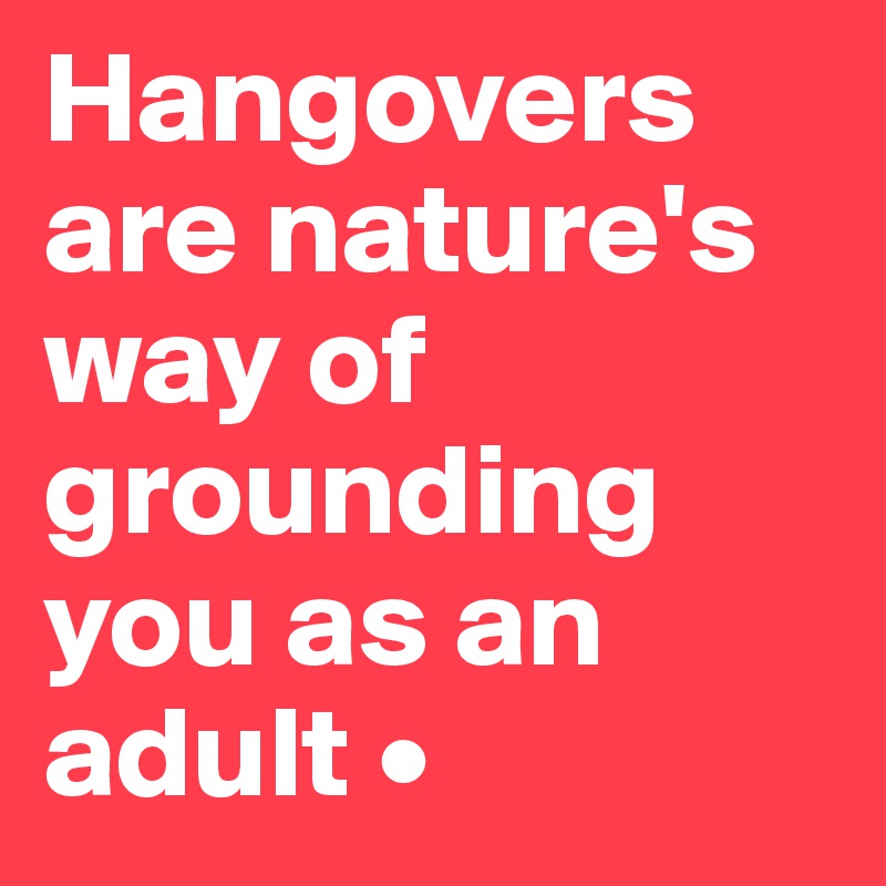 Hangovers are nature's way of grounding you as an adult •