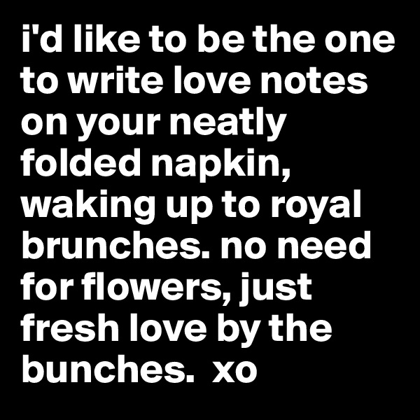 i'd like to be the one to write love notes on your neatly folded napkin, waking up to royal brunches. no need for flowers, just fresh love by the bunches.  xo 