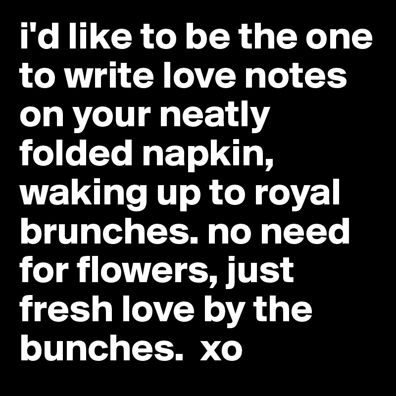 i'd like to be the one to write love notes on your neatly folded napkin, waking up to royal brunches. no need for flowers, just fresh love by the bunches.  xo 