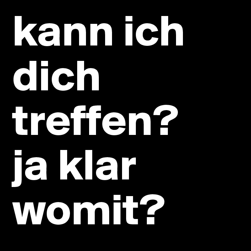 Kann Ich Dich Treffen Ja Klar Womit Post By Guido On Boldomatic