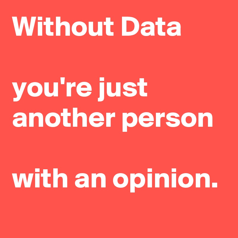 Without Data

you're just another person

with an opinion.