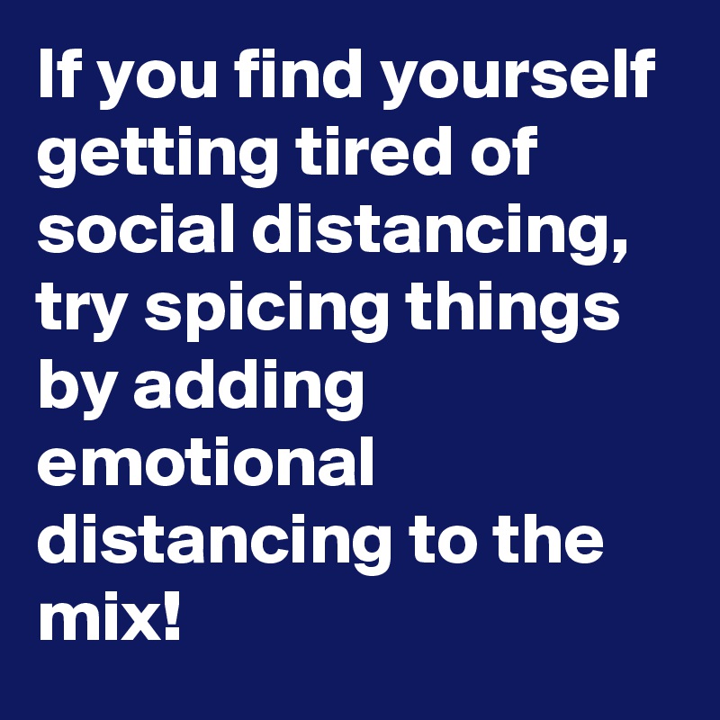 If you find yourself getting tired of social distancing, try spicing things by adding emotional distancing to the mix!