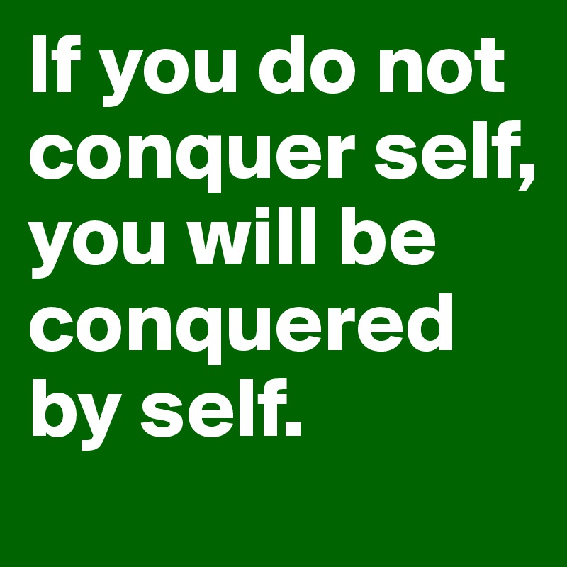 If you do not conquer self, you will be conquered by self.