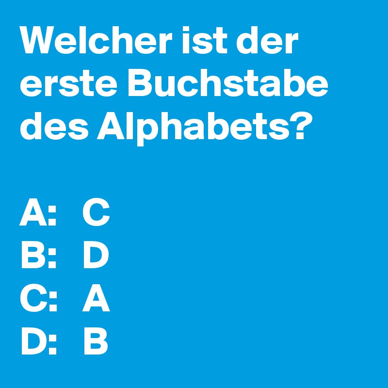 Welcher ist der erste Buchstabe des Alphabets? 

A:   C
B:   D
C:   A
D:   B
