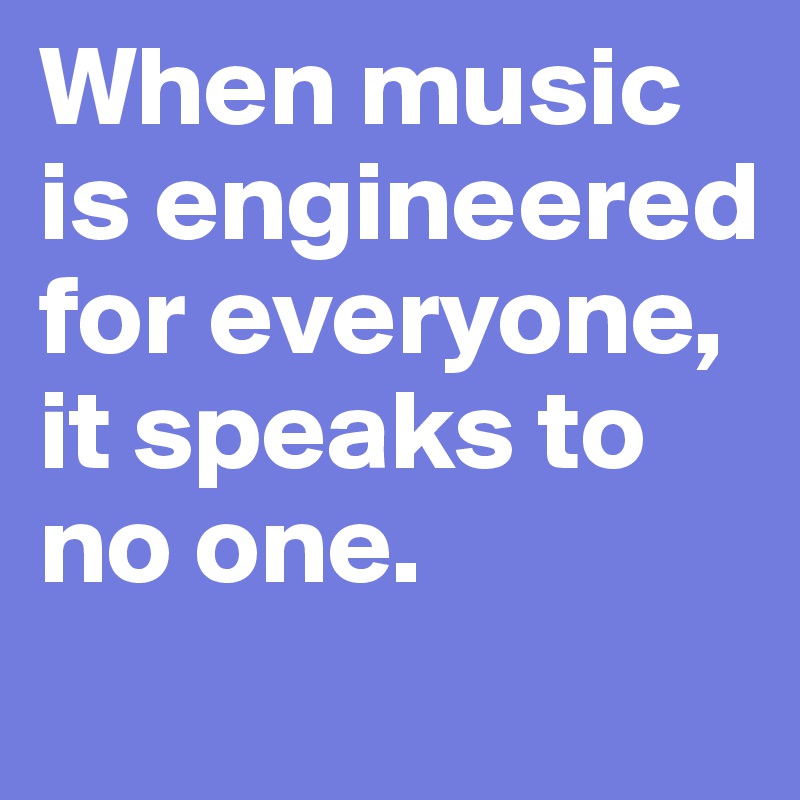 When music is engineered for everyone, it speaks to no one. 
