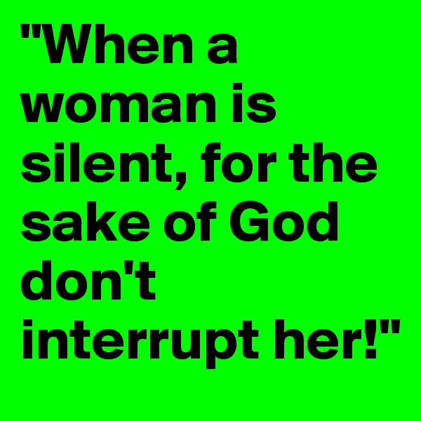 "When a woman is silent, for the sake of God don't interrupt her!"