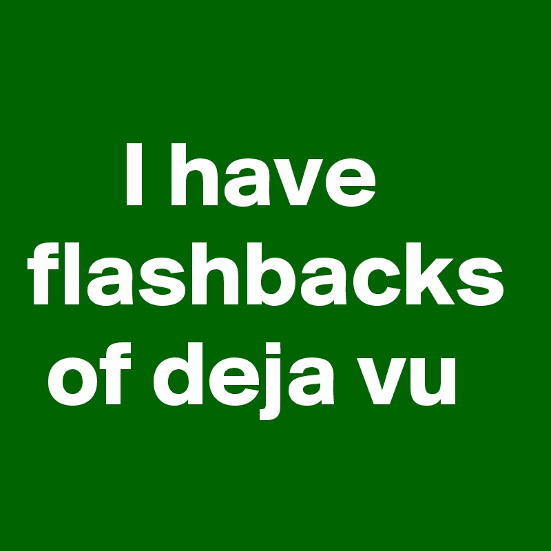 
     I have flashbacks  of deja vu