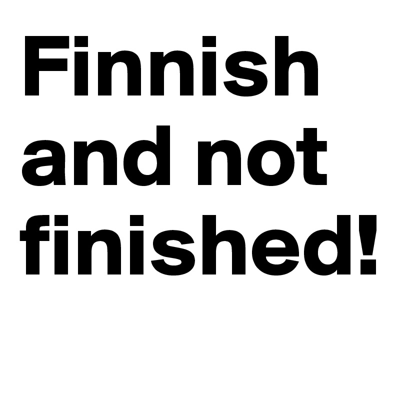Finnish and not finished!