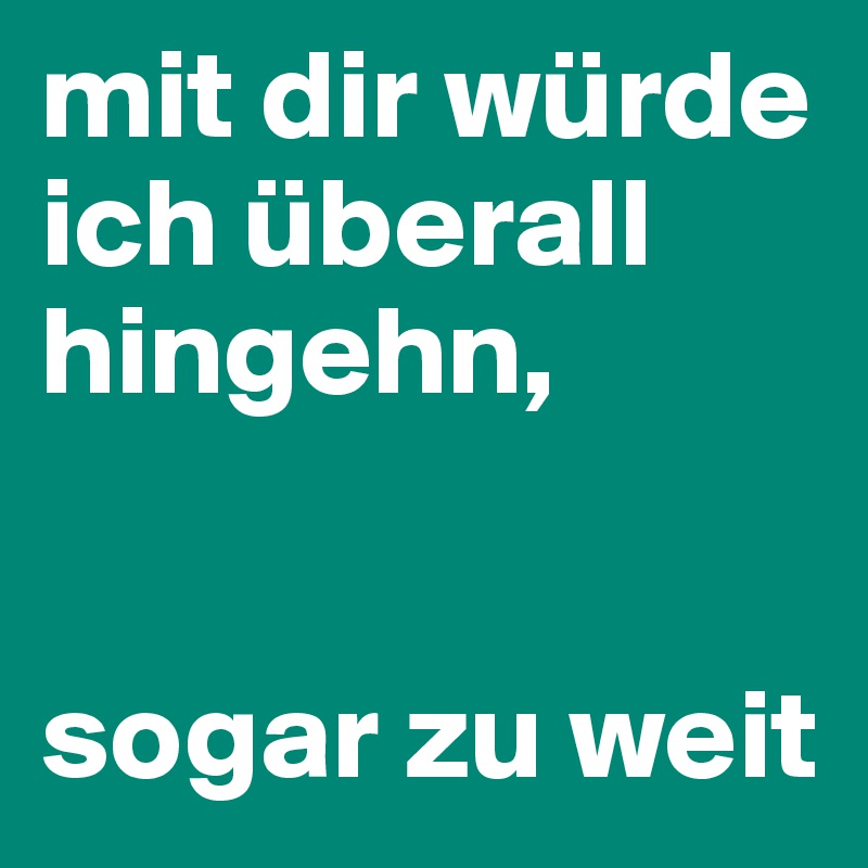 mit dir würde ich überall hingehn, 


sogar zu weit