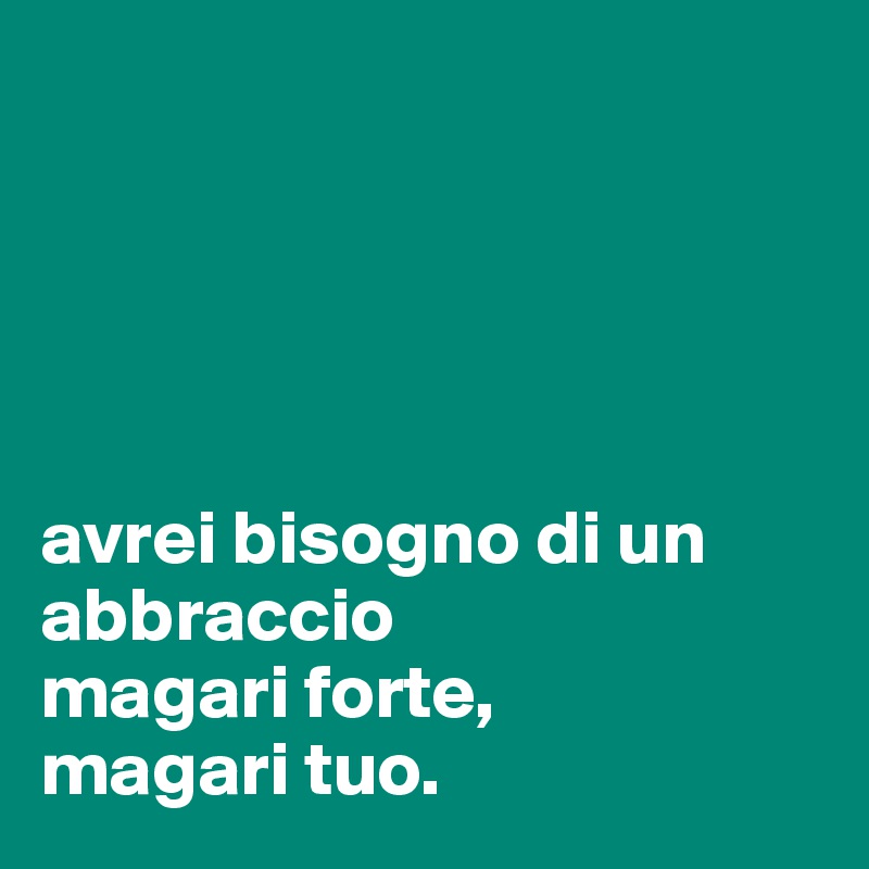 





avrei bisogno di un abbraccio
magari forte,
magari tuo.                                                 