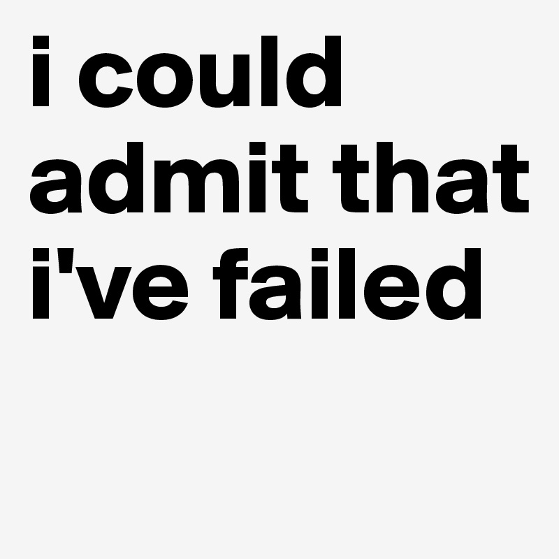 i could admit that i've failed
