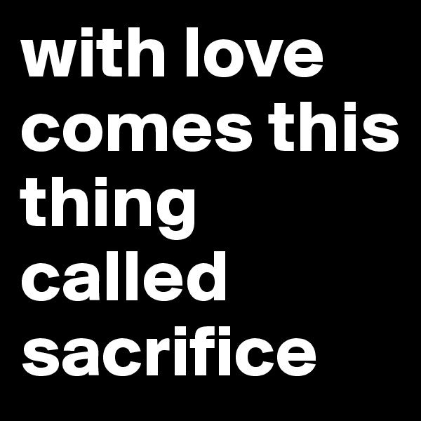 with love comes this thing called sacrifice
