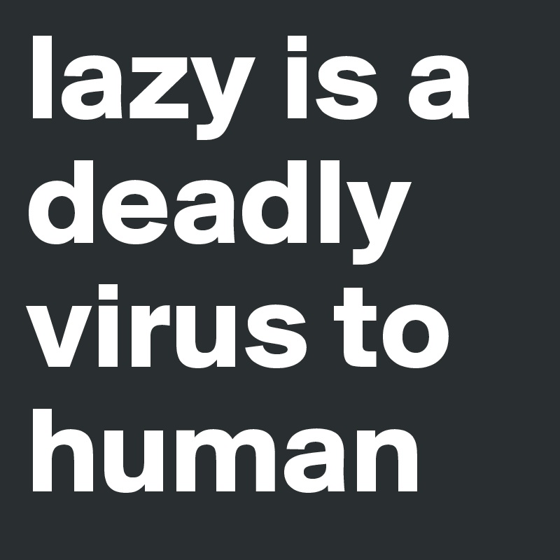 lazy is a deadly virus to human