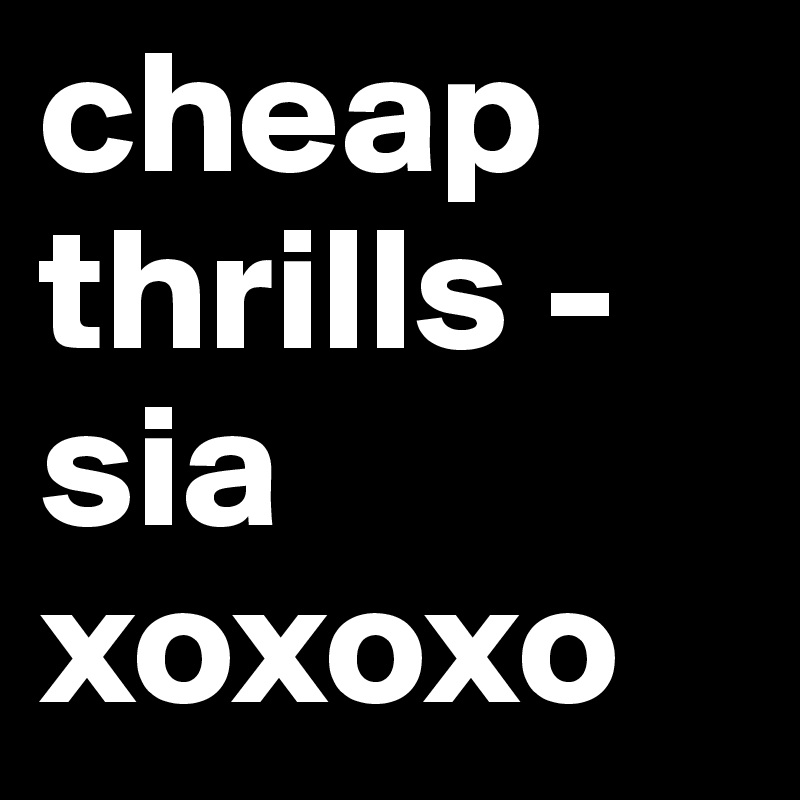 cheap thrills - sia   xoxoxo
