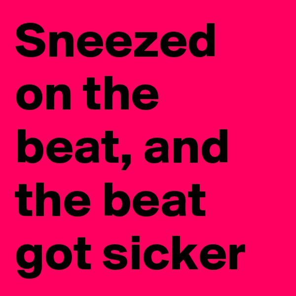 Sneezed on the beat, and the beat got sicker