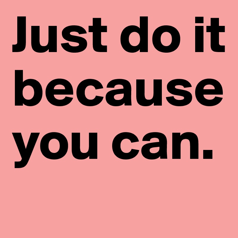 Just do it because you can. 