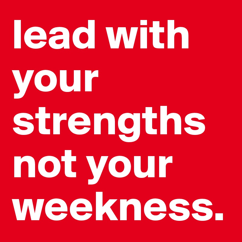 lead with your strengths not your weekness.