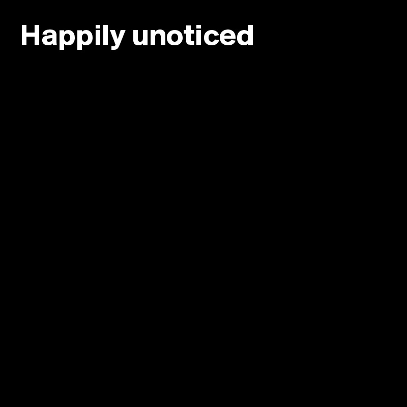 Happily unoticed










