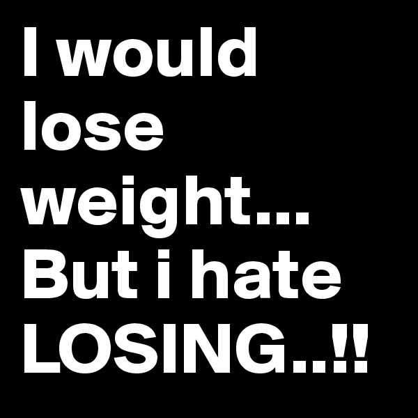 I would lose weight... But i hate LOSING..!!