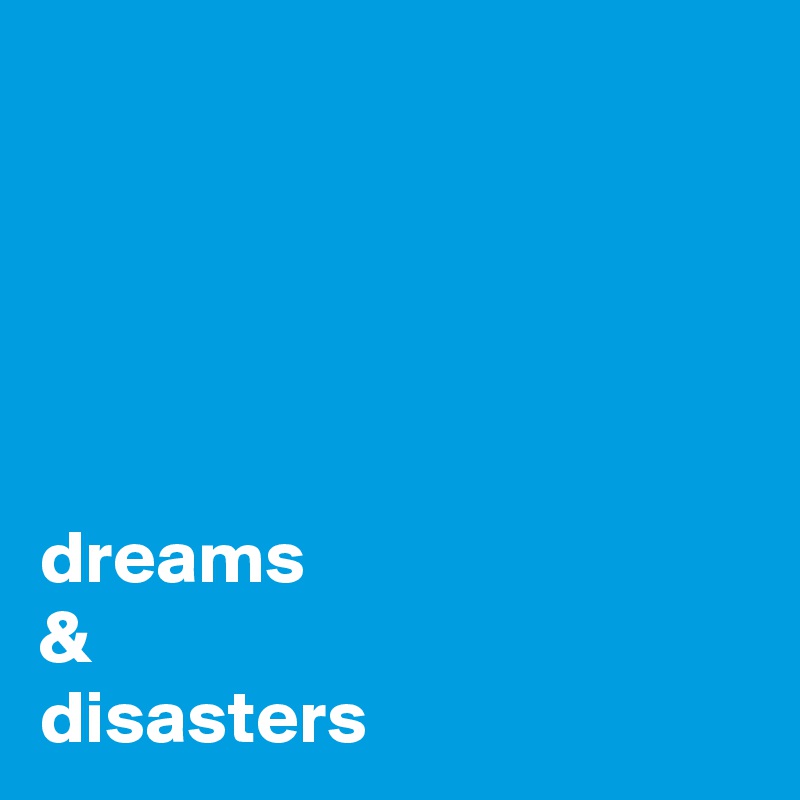 





dreams 
& 
disasters