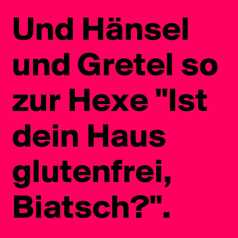 Und Hänsel und Gretel so zur Hexe "Ist dein Haus glutenfrei, Biatsch?".