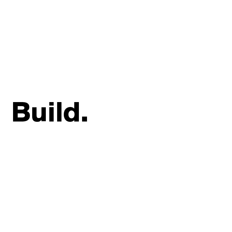 


Build. 


